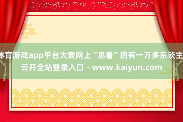 体育游戏app平台大麦网上“思看”的有一万多东谈主-云开全站登录入口 - www.kaiyun.com