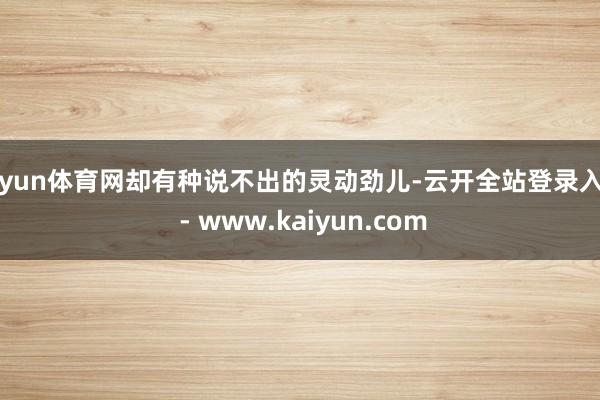 开yun体育网却有种说不出的灵动劲儿-云开全站登录入口 - www.kaiyun.com