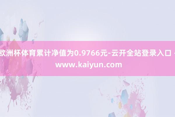 欧洲杯体育累计净值为0.9766元-云开全站登录入口 - www.kaiyun.com