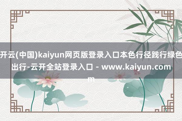 开云(中国)kaiyun网页版登录入口本色行径践行绿色出行-云开全站登录入口 - www.kaiyun.com