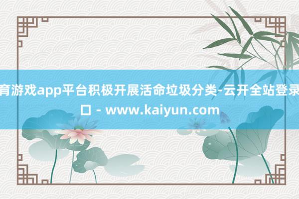 体育游戏app平台积极开展活命垃圾分类-云开全站登录入口 - www.kaiyun.com