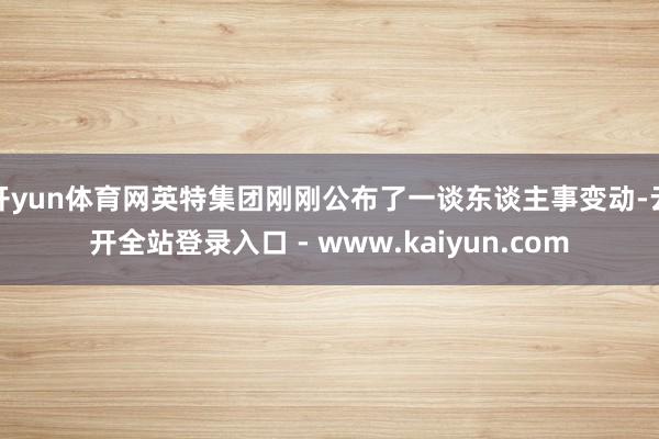 开yun体育网英特集团刚刚公布了一谈东谈主事变动-云开全站登录入口 - www.kaiyun.com