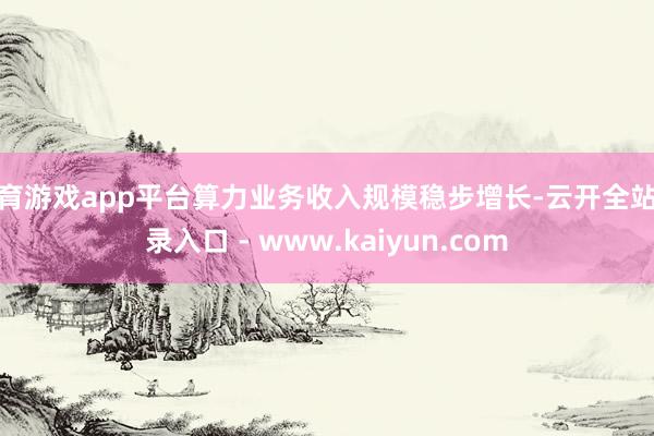 体育游戏app平台算力业务收入规模稳步增长-云开全站登录入口 - www.kaiyun.com