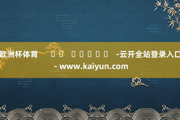 欧洲杯体育      		  					  -云开全站登录入口 - www.kaiyun.com