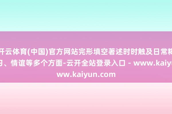 开云体育(中国)官方网站完形填空著述时时触及日常糊口、学习、情谊等多个方面-云开全站登录入口 - www.kaiyun.com