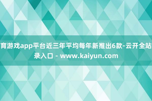 体育游戏app平台近三年平均每年新推出6款-云开全站登录入口 - www.kaiyun.com
