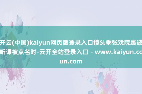 开云(中国)kaiyun网页版登录入口镜头乖张戏院裹被子听课被点名时-云开全站登录入口 - www.kaiyun.com