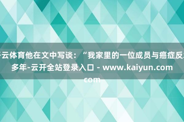 开云体育他在文中写谈:“我家里的一位成员与癌症反水多年-云开全站登录入口 - www.kaiyun.com