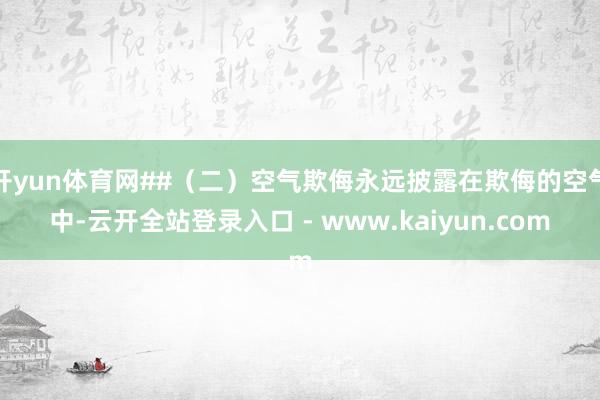 开yun体育网##（二）空气欺侮永远披露在欺侮的空气中-云开全站登录入口 - www.kaiyun.com