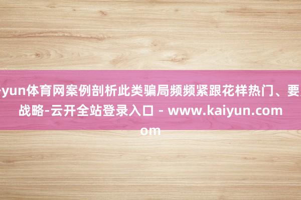 开yun体育网案例剖析此类骗局频频紧跟花样热门、要点战略-云开全站登录入口 - www.kaiyun.com