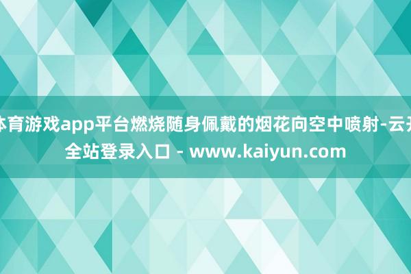 体育游戏app平台燃烧随身佩戴的烟花向空中喷射-云开全站登录入口 - www.kaiyun.com
