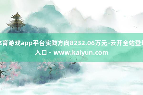 体育游戏app平台实践方向8232.06万元-云开全站登录入口 - www.kaiyun.com