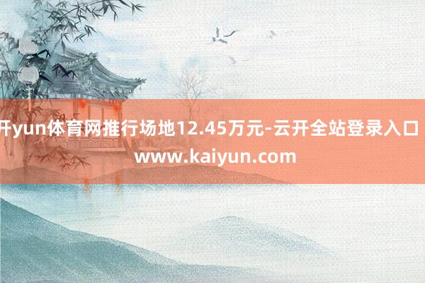 开yun体育网推行场地12.45万元-云开全站登录入口 - www.kaiyun.com