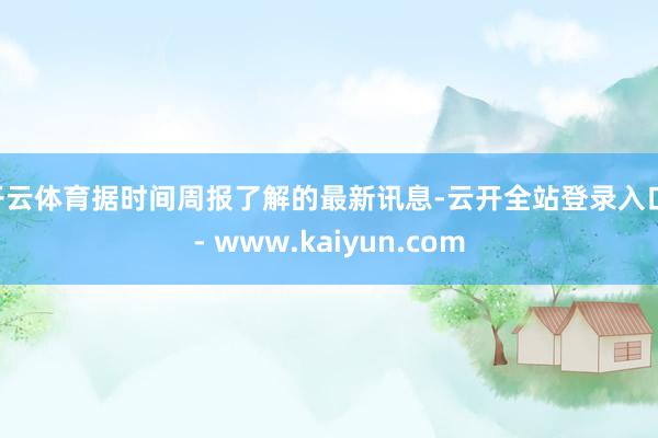 开云体育据时间周报了解的最新讯息-云开全站登录入口 - www.kaiyun.com