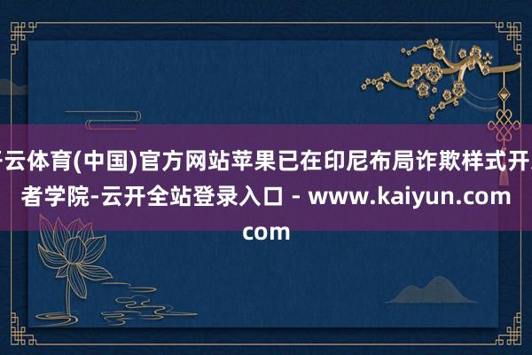 开云体育(中国)官方网站苹果已在印尼布局诈欺样式开发者学院-云开全站登录入口 - www.kaiyun.com