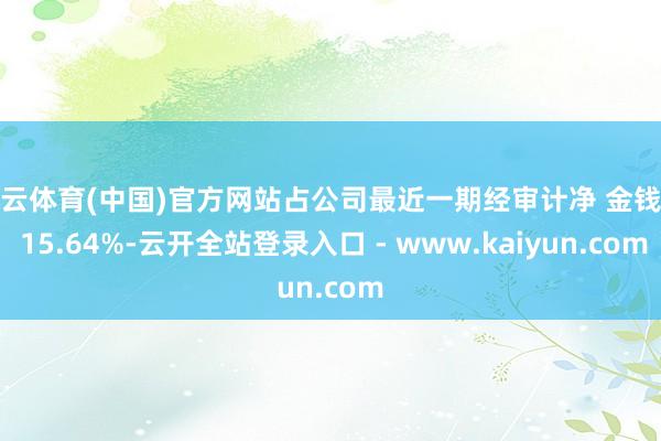 开云体育(中国)官方网站占公司最近一期经审计净 金钱的 15.64%-云开全站登录入口 - www.kaiyun.com
