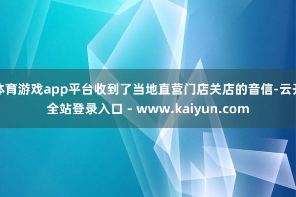 体育游戏app平台收到了当地直营门店关店的音信-云开全站登录入口 - www.kaiyun.com