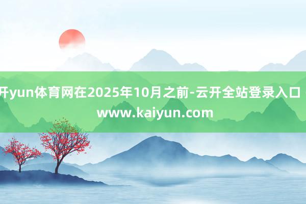 开yun体育网在2025年10月之前-云开全站登录入口 - www.kaiyun.com