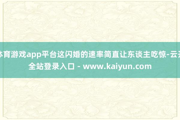 体育游戏app平台这闪婚的速率简直让东谈主吃惊-云开全站登录入口 - www.kaiyun.com