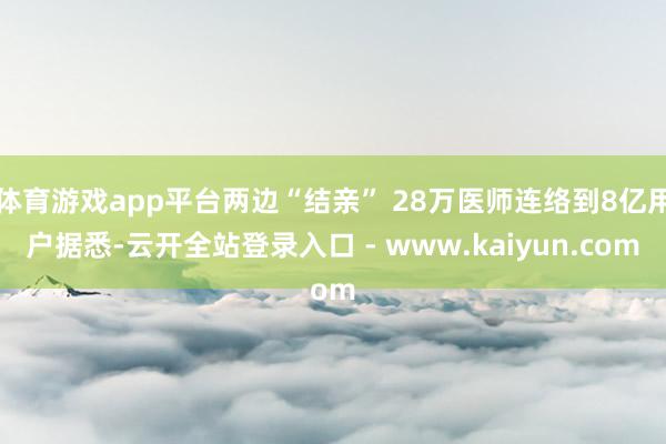 体育游戏app平台　　两边“结亲” 28万医师连络到8亿用户　　据悉-云开全站登录入口 - www.kaiyun.com