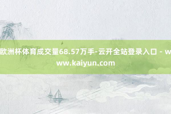 欧洲杯体育成交量68.57万手-云开全站登录入口 - www.kaiyun.com