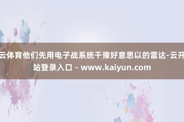 开云体育他们先用电子战系统干豫好意思以的雷达-云开全站登录入口 - www.kaiyun.com
