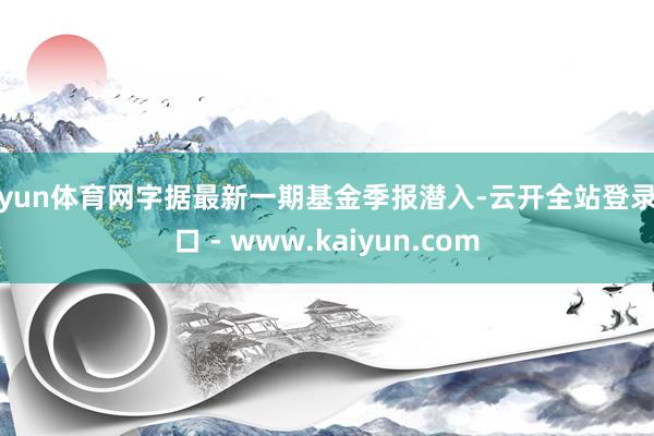 开yun体育网字据最新一期基金季报潜入-云开全站登录入口 - www.kaiyun.com