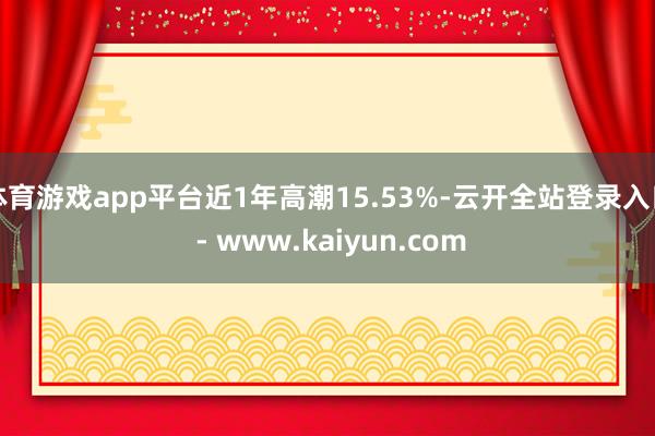 体育游戏app平台近1年高潮15.53%-云开全站登录入口 - www.kaiyun.com
