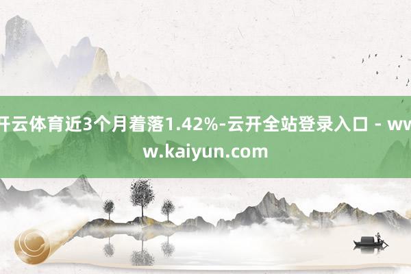 开云体育近3个月着落1.42%-云开全站登录入口 - www.kaiyun.com