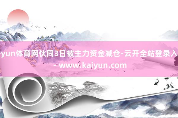 开yun体育网伙同3日被主力资金减仓-云开全站登录入口 - www.kaiyun.com
