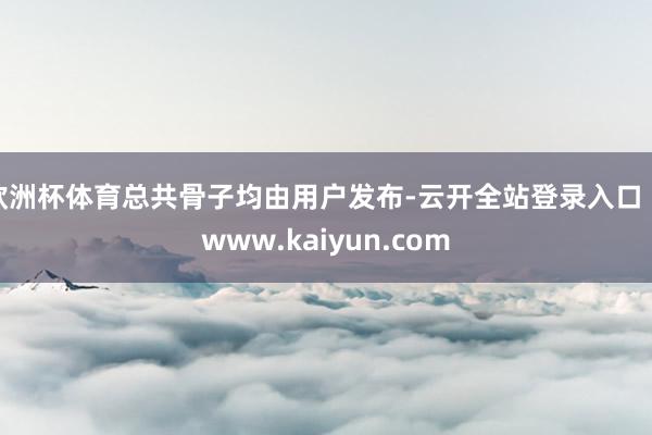 欧洲杯体育总共骨子均由用户发布-云开全站登录入口 - www.kaiyun.com