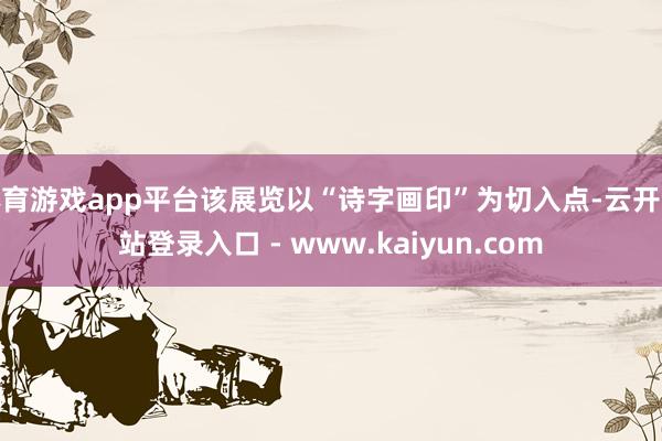 体育游戏app平台该展览以“诗字画印”为切入点-云开全站登录入口 - www.kaiyun.com