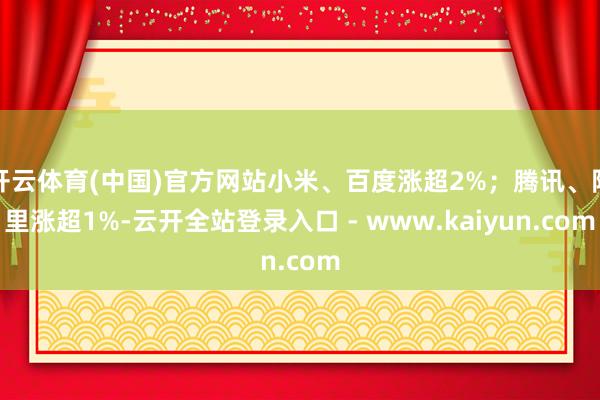 开云体育(中国)官方网站小米、百度涨超2%；腾讯、阿里涨超1%-云开全站登录入口 - www.kaiyun.com