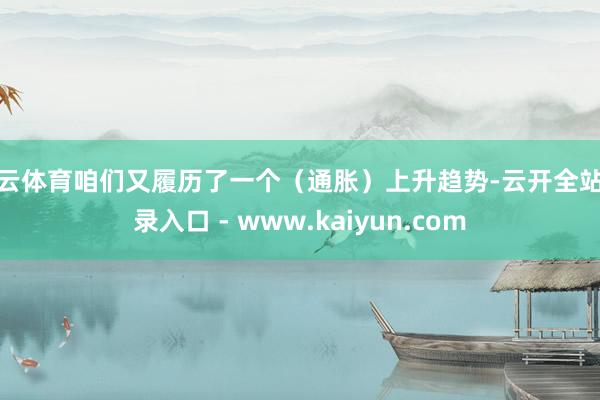 开云体育咱们又履历了一个（通胀）上升趋势-云开全站登录入口 - www.kaiyun.com
