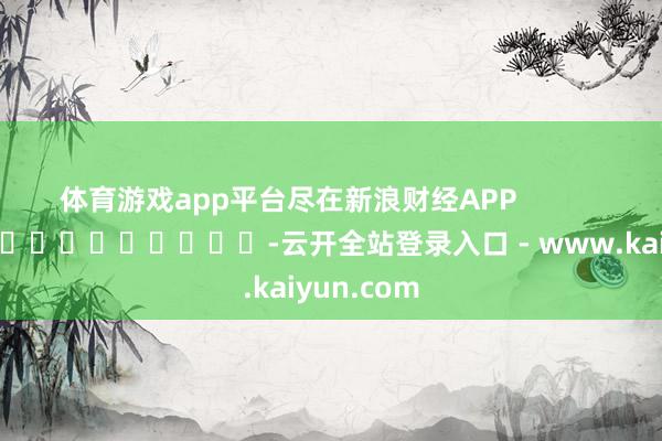 体育游戏app平台尽在新浪财经APP            													-云开全站登录入口 - www.kaiyun.com