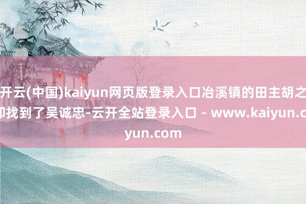 开云(中国)kaiyun网页版登录入口冶溪镇的田主胡之杰却找到了吴诚忠-云开全站登录入口 - www.kaiyun.com