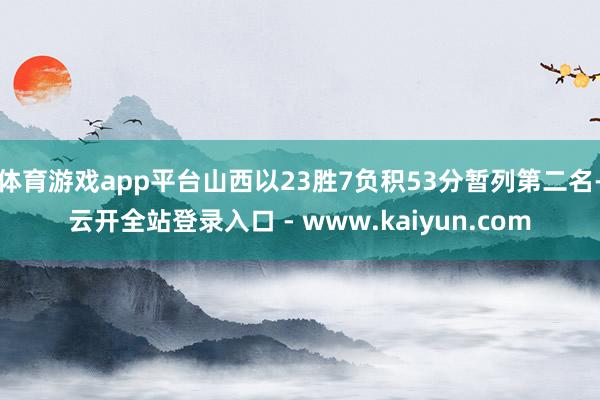 体育游戏app平台山西以23胜7负积53分暂列第二名-云开全站登录入口 - www.kaiyun.com
