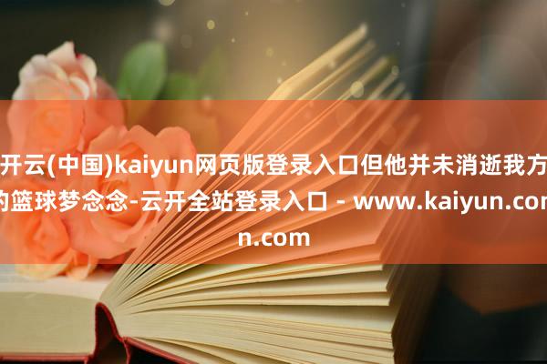 开云(中国)kaiyun网页版登录入口但他并未消逝我方的篮球梦念念-云开全站登录入口 - www.kaiyun.com