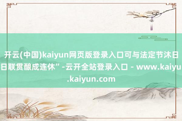 开云(中国)kaiyun网页版登录入口可与法定节沐日、双休日联贯酿成连休”-云开全站登录入口 - www.kaiyun.com