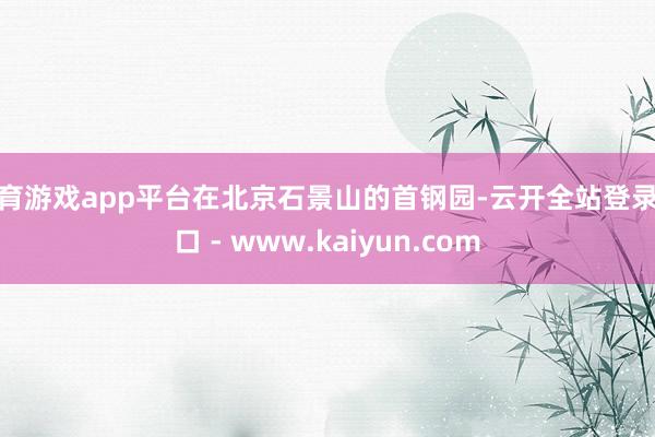 体育游戏app平台在北京石景山的首钢园-云开全站登录入口 - www.kaiyun.com