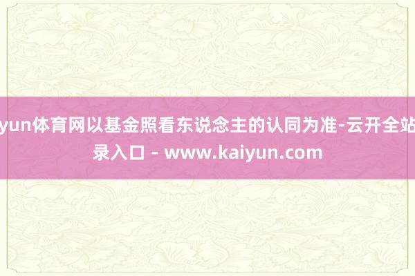 开yun体育网以基金照看东说念主的认同为准-云开全站登录入口 - www.kaiyun.com