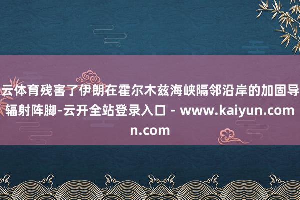 开云体育残害了伊朗在霍尔木兹海峡隔邻沿岸的加固导弹辐射阵脚-云开全站登录入口 - www.kaiyun.com