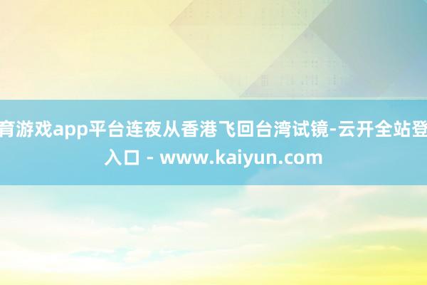 体育游戏app平台连夜从香港飞回台湾试镜-云开全站登录入口 - www.kaiyun.com