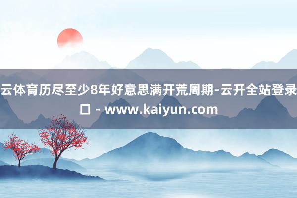 开云体育历尽至少8年好意思满开荒周期-云开全站登录入口 - www.kaiyun.com