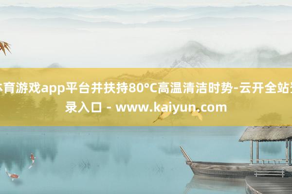 体育游戏app平台并扶持80°C高温清洁时势-云开全站登录入口 - www.kaiyun.com