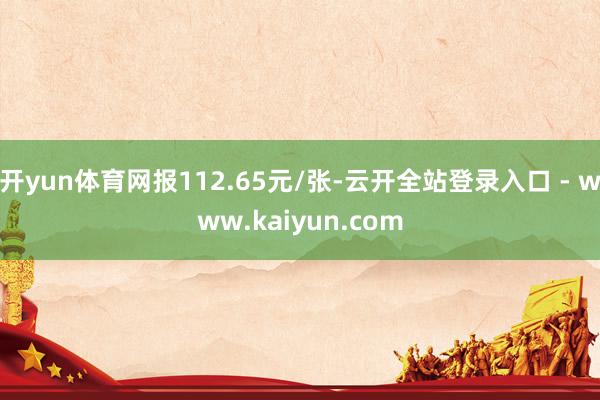 开yun体育网报112.65元/张-云开全站登录入口 - www.kaiyun.com