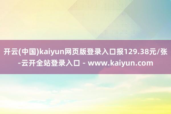 开云(中国)kaiyun网页版登录入口报129.38元/张-云开全站登录入口 - www.kaiyun.com