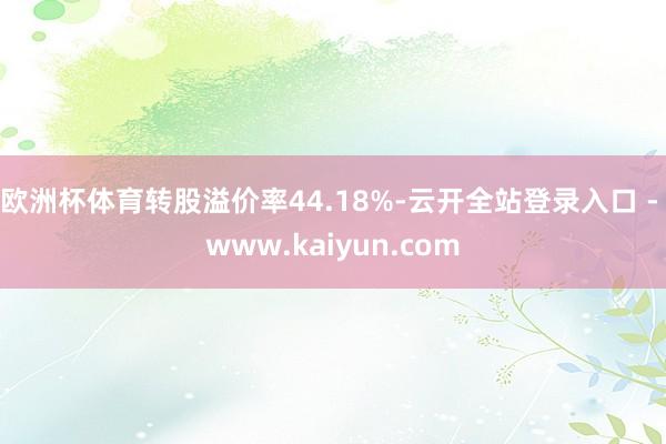 欧洲杯体育转股溢价率44.18%-云开全站登录入口 - www.kaiyun.com