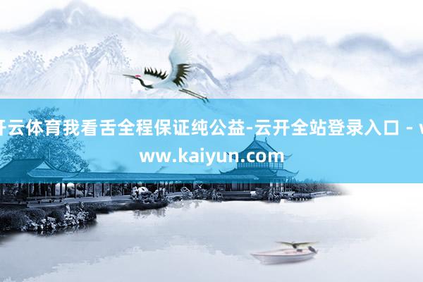 开云体育我看舌全程保证纯公益-云开全站登录入口 - www.kaiyun.com