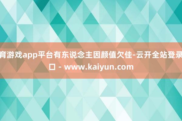体育游戏app平台有东说念主因颜值欠佳-云开全站登录入口 - www.kaiyun.com